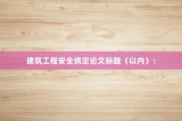 建筑工程安全搞定论文标题（以内）：