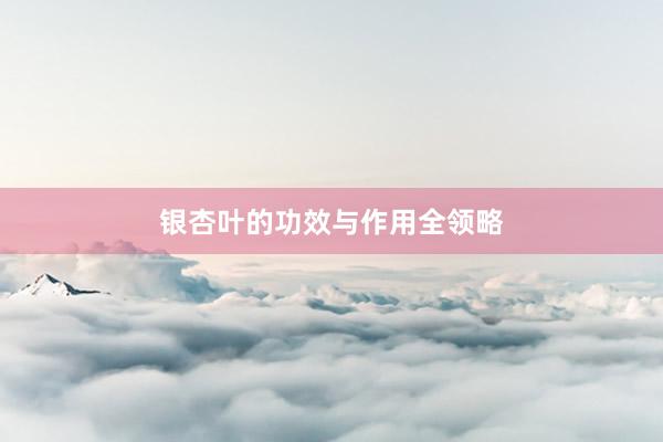 银杏叶的功效与作用全领略