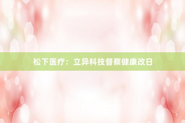 松下医疗：立异科技督察健康改日