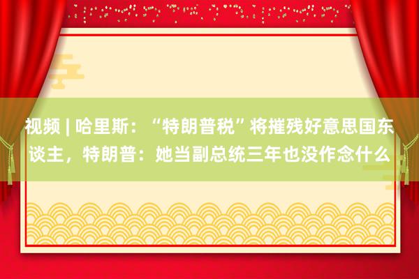 视频 | 哈里斯：“特朗普税”将摧残好意思国东谈主，特朗普：她当副总统三年也没作念什么